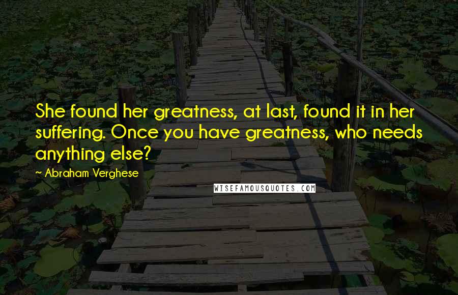 Abraham Verghese Quotes: She found her greatness, at last, found it in her suffering. Once you have greatness, who needs anything else?
