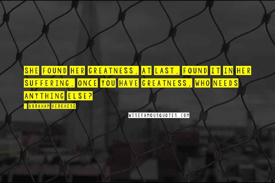 Abraham Verghese Quotes: She found her greatness, at last, found it in her suffering. Once you have greatness, who needs anything else?