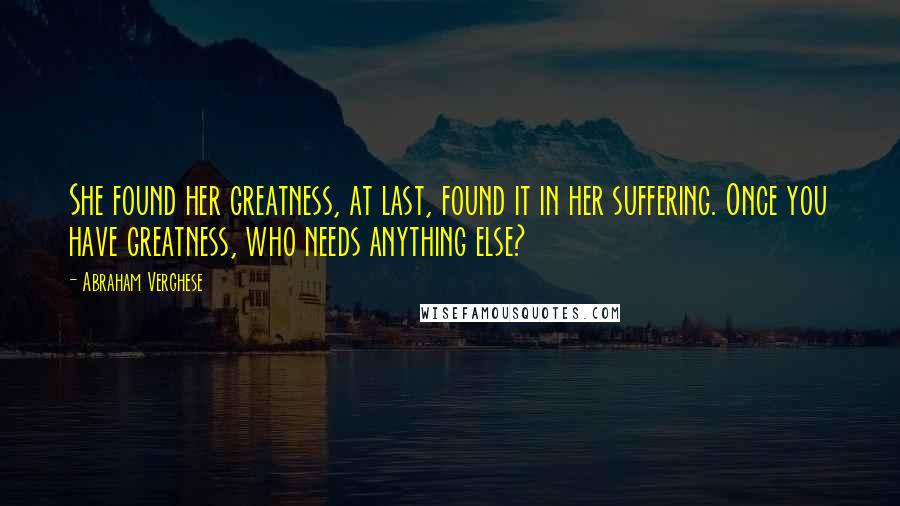 Abraham Verghese Quotes: She found her greatness, at last, found it in her suffering. Once you have greatness, who needs anything else?