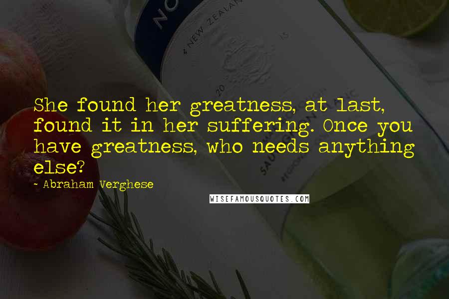 Abraham Verghese Quotes: She found her greatness, at last, found it in her suffering. Once you have greatness, who needs anything else?