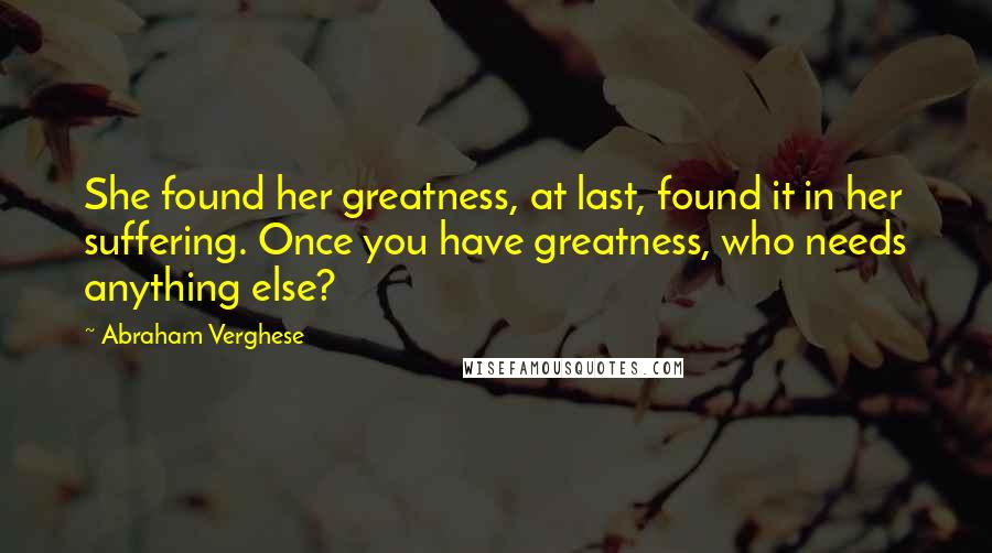 Abraham Verghese Quotes: She found her greatness, at last, found it in her suffering. Once you have greatness, who needs anything else?