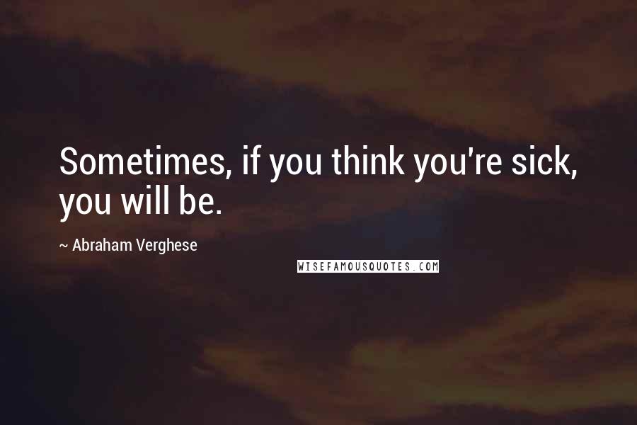 Abraham Verghese Quotes: Sometimes, if you think you're sick, you will be.