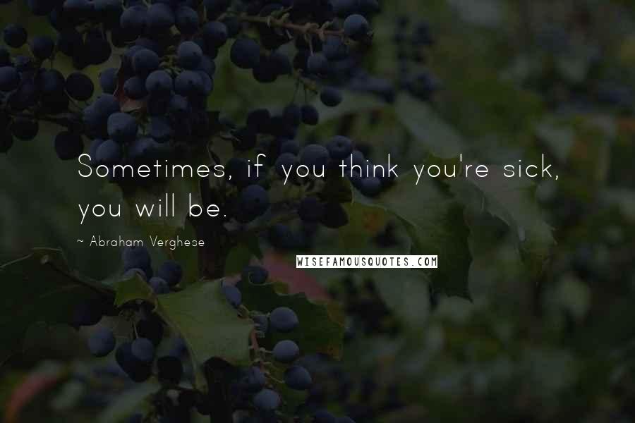 Abraham Verghese Quotes: Sometimes, if you think you're sick, you will be.
