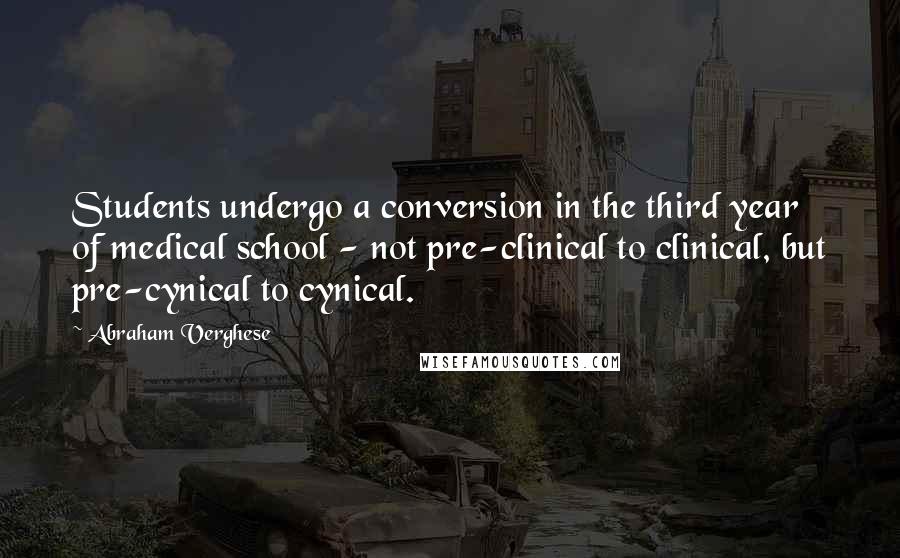 Abraham Verghese Quotes: Students undergo a conversion in the third year of medical school - not pre-clinical to clinical, but pre-cynical to cynical.