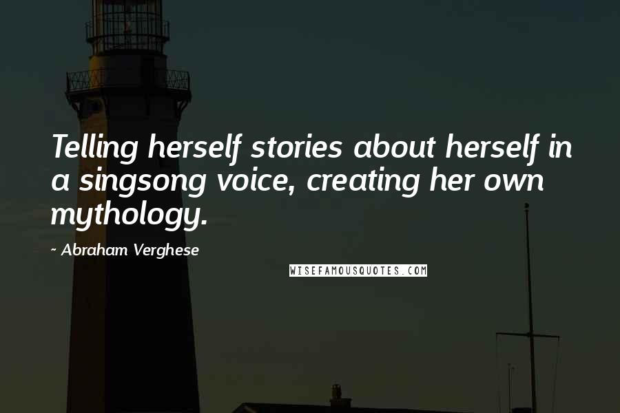 Abraham Verghese Quotes: Telling herself stories about herself in a singsong voice, creating her own mythology.