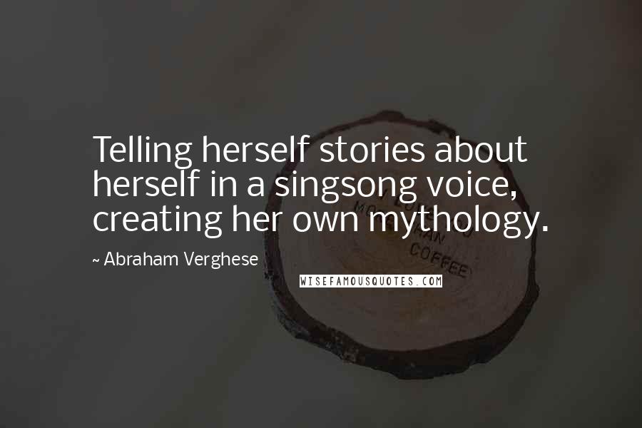 Abraham Verghese Quotes: Telling herself stories about herself in a singsong voice, creating her own mythology.