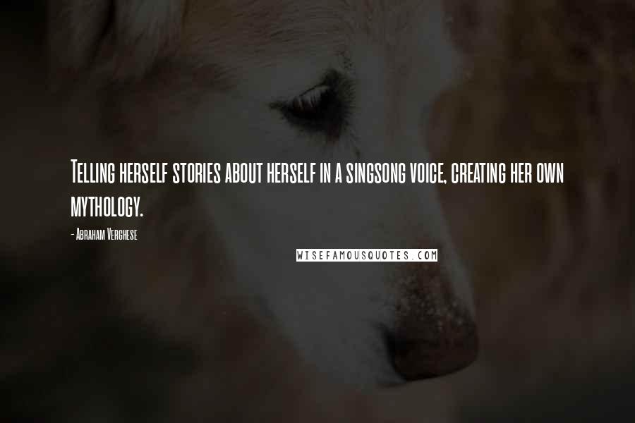Abraham Verghese Quotes: Telling herself stories about herself in a singsong voice, creating her own mythology.