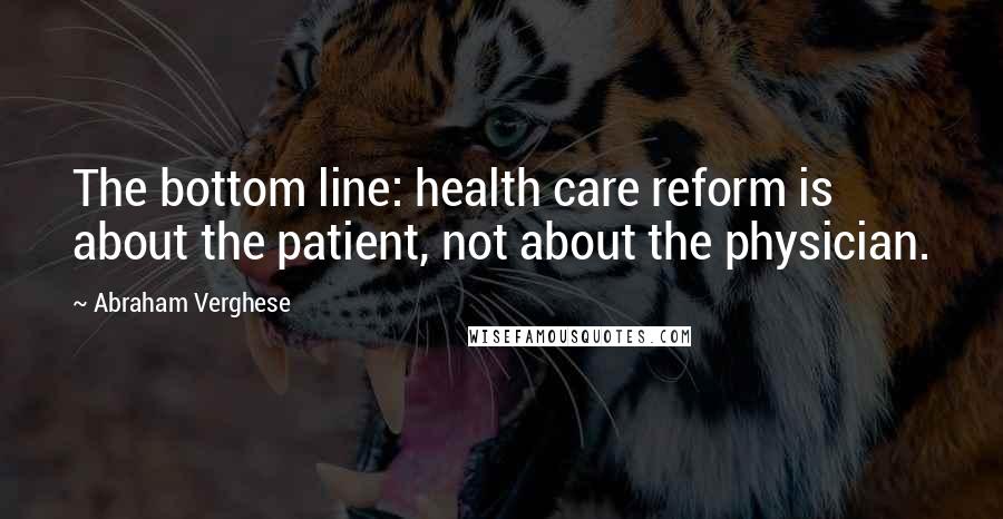 Abraham Verghese Quotes: The bottom line: health care reform is about the patient, not about the physician.