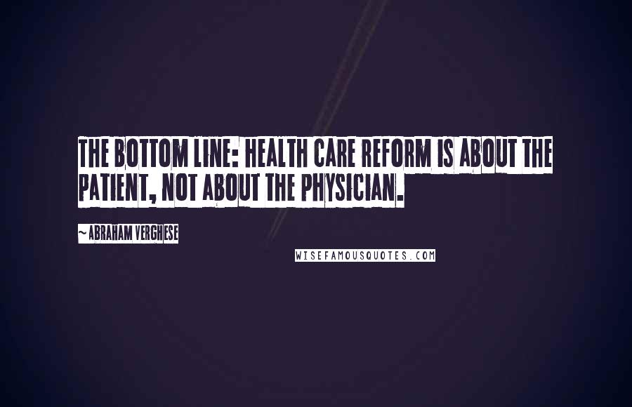 Abraham Verghese Quotes: The bottom line: health care reform is about the patient, not about the physician.