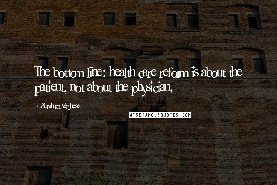 Abraham Verghese Quotes: The bottom line: health care reform is about the patient, not about the physician.