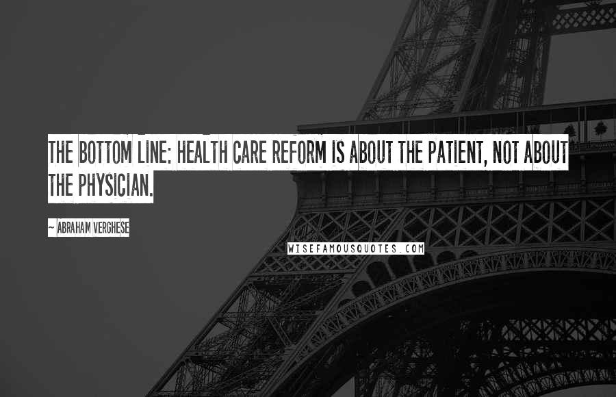 Abraham Verghese Quotes: The bottom line: health care reform is about the patient, not about the physician.