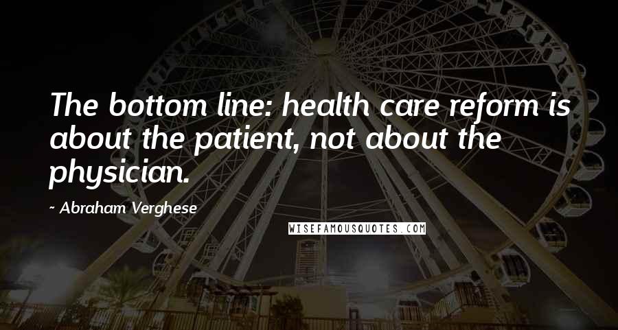 Abraham Verghese Quotes: The bottom line: health care reform is about the patient, not about the physician.