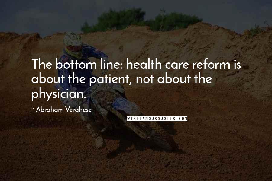 Abraham Verghese Quotes: The bottom line: health care reform is about the patient, not about the physician.