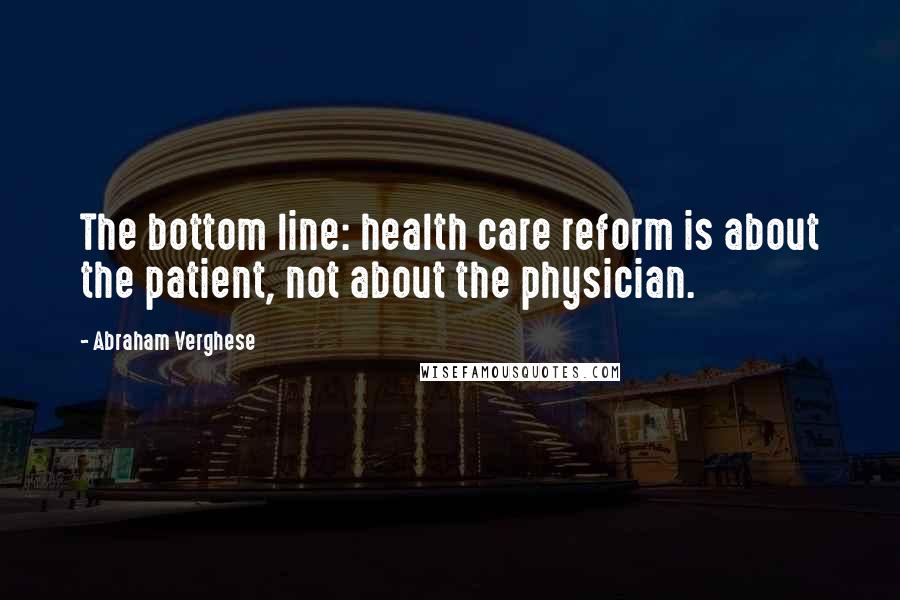 Abraham Verghese Quotes: The bottom line: health care reform is about the patient, not about the physician.