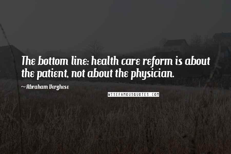 Abraham Verghese Quotes: The bottom line: health care reform is about the patient, not about the physician.