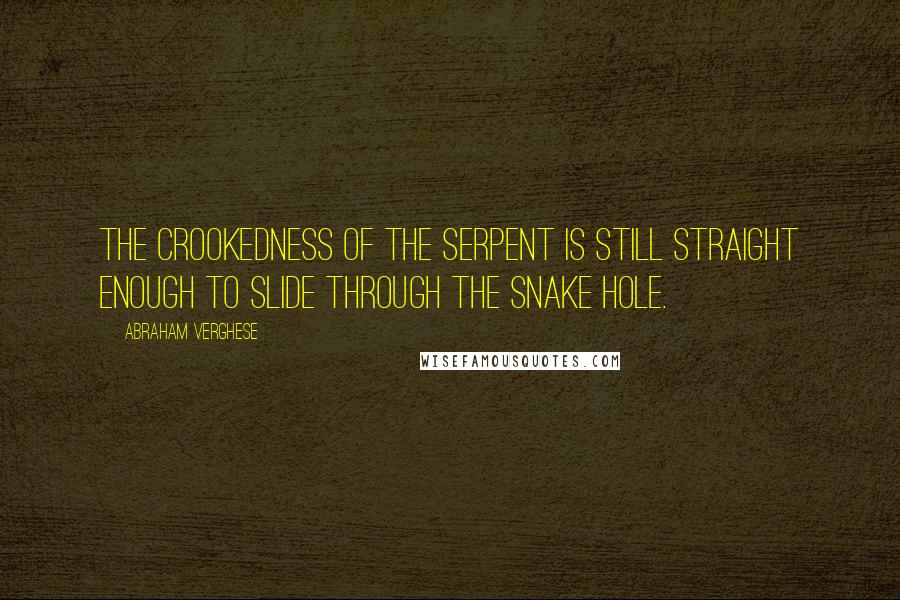 Abraham Verghese Quotes: The crookedness of the serpent is still straight enough to slide through the snake hole.