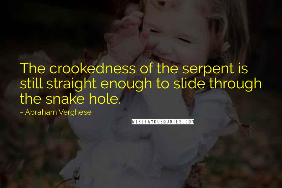 Abraham Verghese Quotes: The crookedness of the serpent is still straight enough to slide through the snake hole.