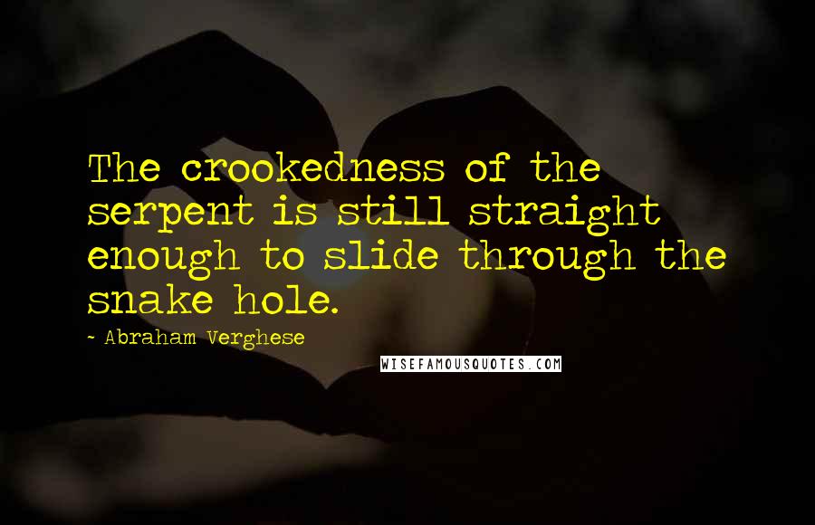 Abraham Verghese Quotes: The crookedness of the serpent is still straight enough to slide through the snake hole.