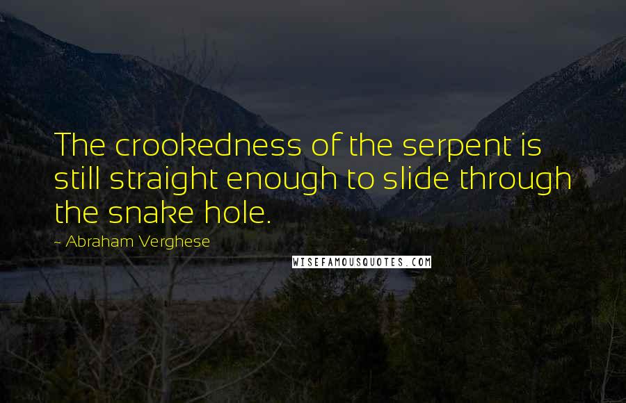 Abraham Verghese Quotes: The crookedness of the serpent is still straight enough to slide through the snake hole.