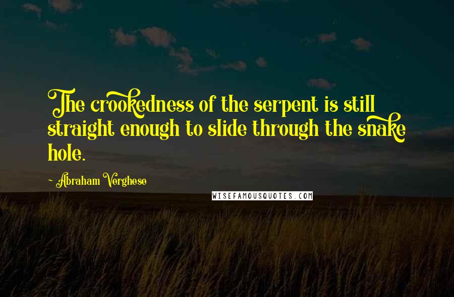 Abraham Verghese Quotes: The crookedness of the serpent is still straight enough to slide through the snake hole.