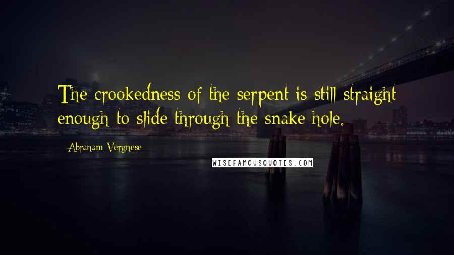 Abraham Verghese Quotes: The crookedness of the serpent is still straight enough to slide through the snake hole.