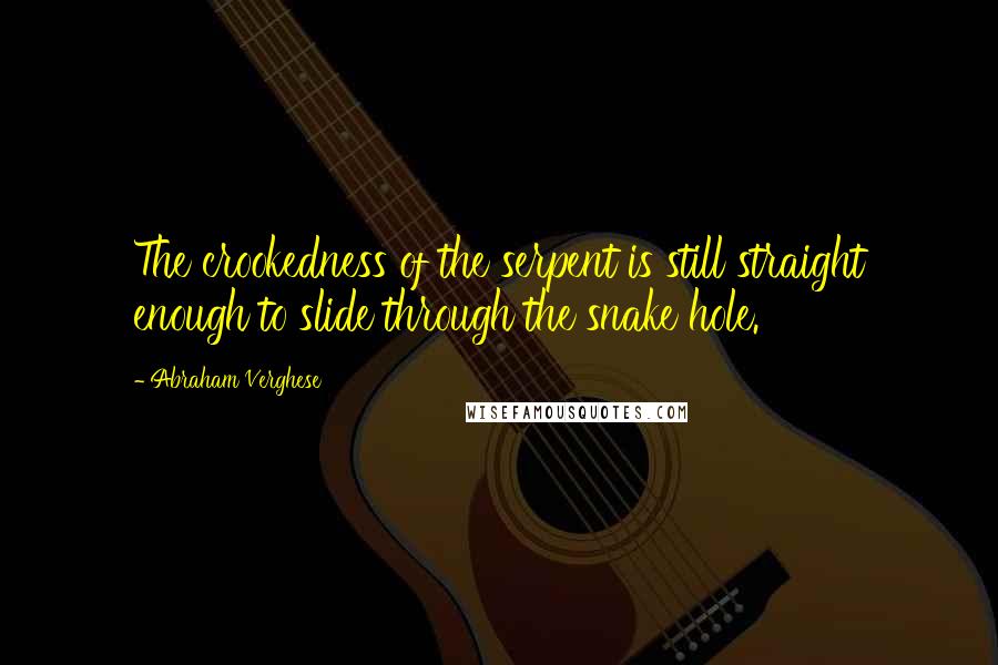 Abraham Verghese Quotes: The crookedness of the serpent is still straight enough to slide through the snake hole.