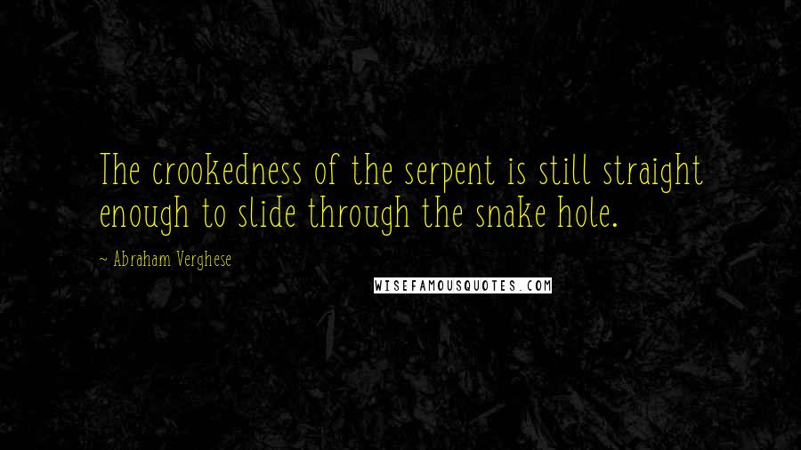 Abraham Verghese Quotes: The crookedness of the serpent is still straight enough to slide through the snake hole.