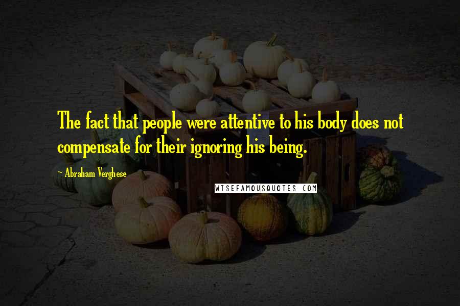 Abraham Verghese Quotes: The fact that people were attentive to his body does not compensate for their ignoring his being.