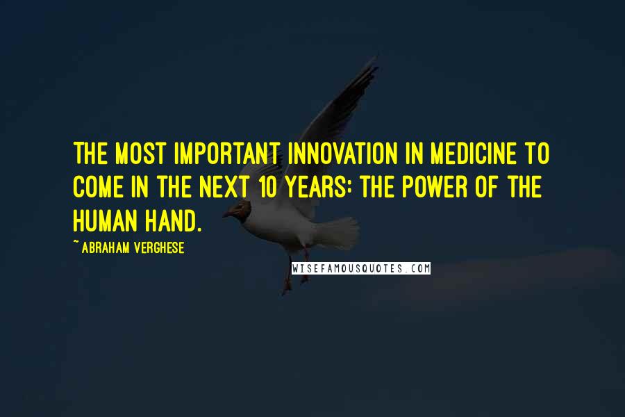 Abraham Verghese Quotes: The most important innovation in medicine to come in the next 10 years: the power of the human hand.