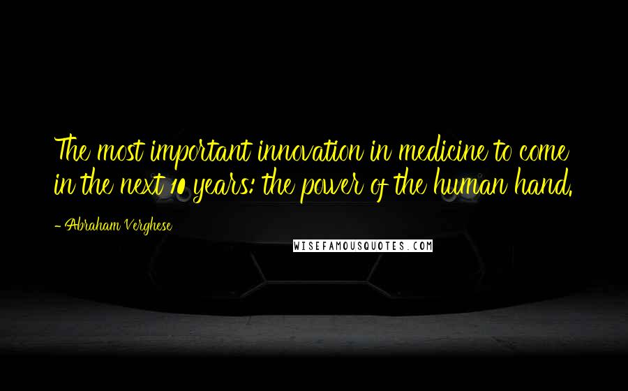 Abraham Verghese Quotes: The most important innovation in medicine to come in the next 10 years: the power of the human hand.