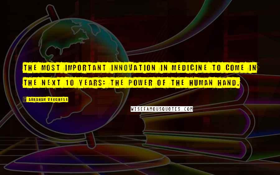 Abraham Verghese Quotes: The most important innovation in medicine to come in the next 10 years: the power of the human hand.