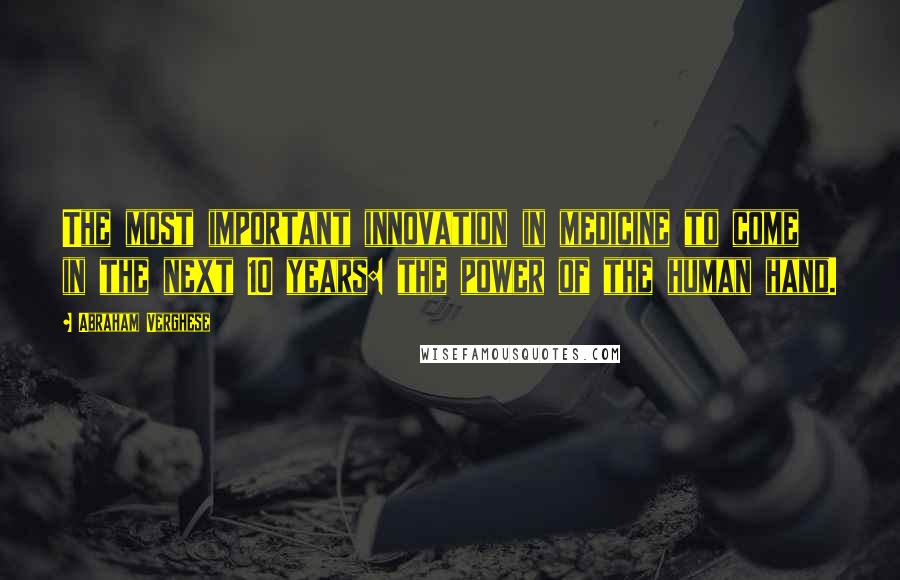 Abraham Verghese Quotes: The most important innovation in medicine to come in the next 10 years: the power of the human hand.