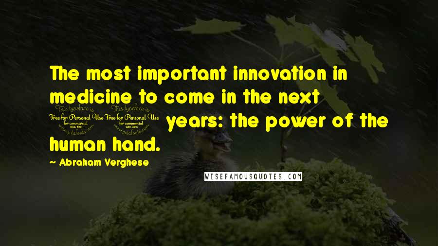 Abraham Verghese Quotes: The most important innovation in medicine to come in the next 10 years: the power of the human hand.