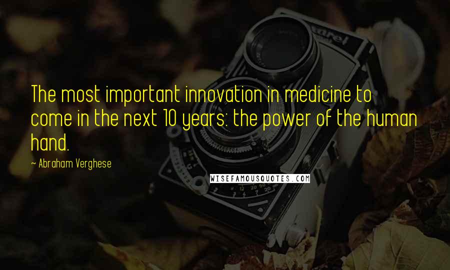 Abraham Verghese Quotes: The most important innovation in medicine to come in the next 10 years: the power of the human hand.