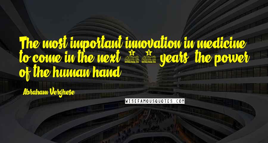 Abraham Verghese Quotes: The most important innovation in medicine to come in the next 10 years: the power of the human hand.