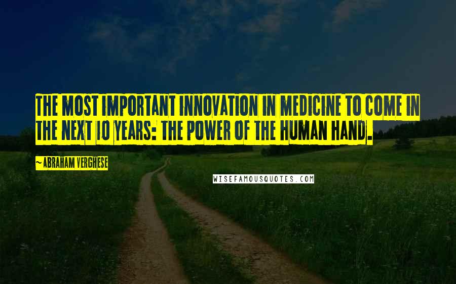 Abraham Verghese Quotes: The most important innovation in medicine to come in the next 10 years: the power of the human hand.