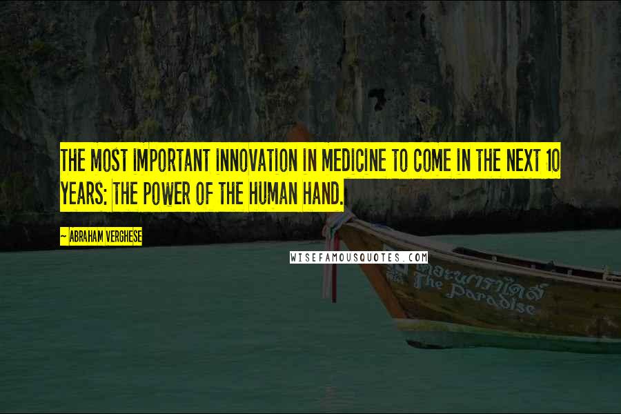 Abraham Verghese Quotes: The most important innovation in medicine to come in the next 10 years: the power of the human hand.