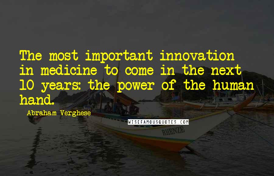 Abraham Verghese Quotes: The most important innovation in medicine to come in the next 10 years: the power of the human hand.