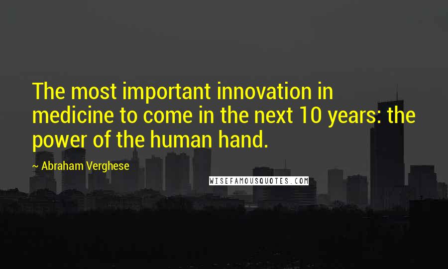 Abraham Verghese Quotes: The most important innovation in medicine to come in the next 10 years: the power of the human hand.