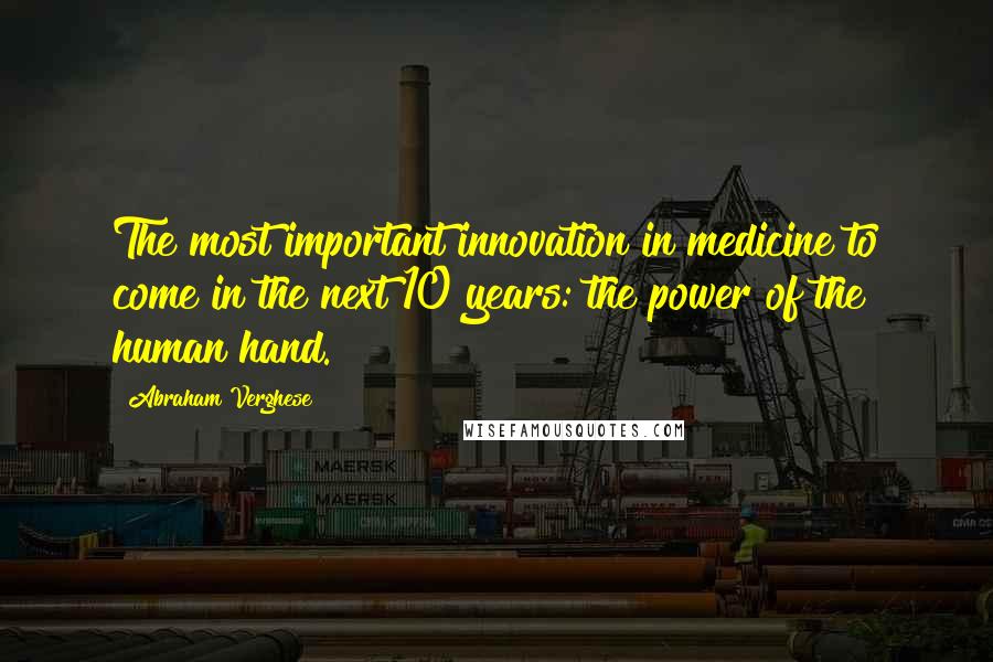 Abraham Verghese Quotes: The most important innovation in medicine to come in the next 10 years: the power of the human hand.