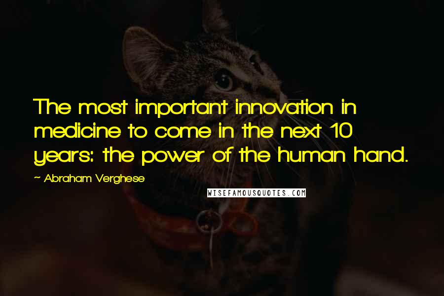 Abraham Verghese Quotes: The most important innovation in medicine to come in the next 10 years: the power of the human hand.