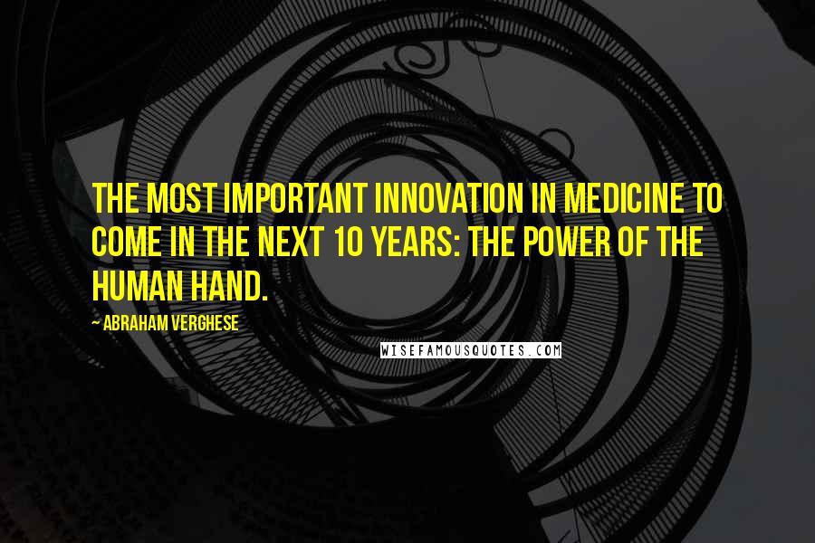 Abraham Verghese Quotes: The most important innovation in medicine to come in the next 10 years: the power of the human hand.