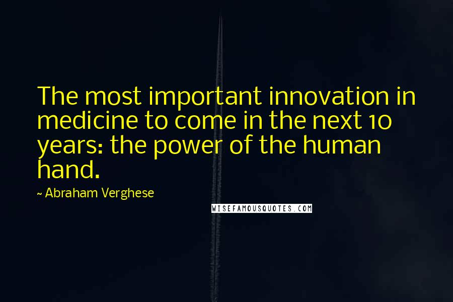 Abraham Verghese Quotes: The most important innovation in medicine to come in the next 10 years: the power of the human hand.