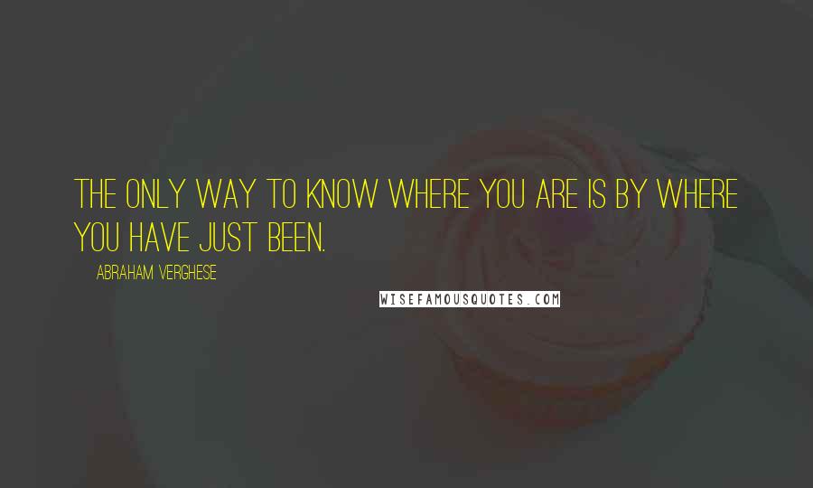 Abraham Verghese Quotes: The only way to know where you are is by where you have just been.