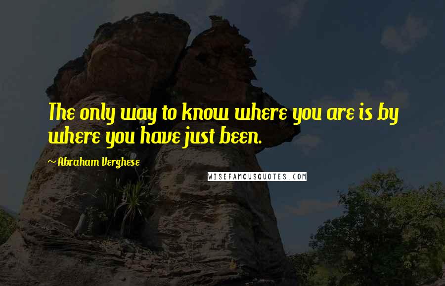 Abraham Verghese Quotes: The only way to know where you are is by where you have just been.