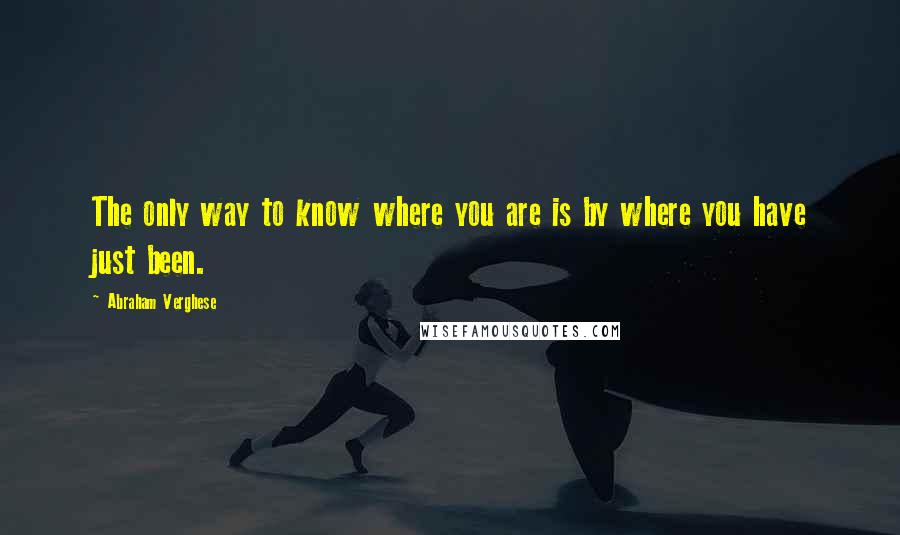 Abraham Verghese Quotes: The only way to know where you are is by where you have just been.