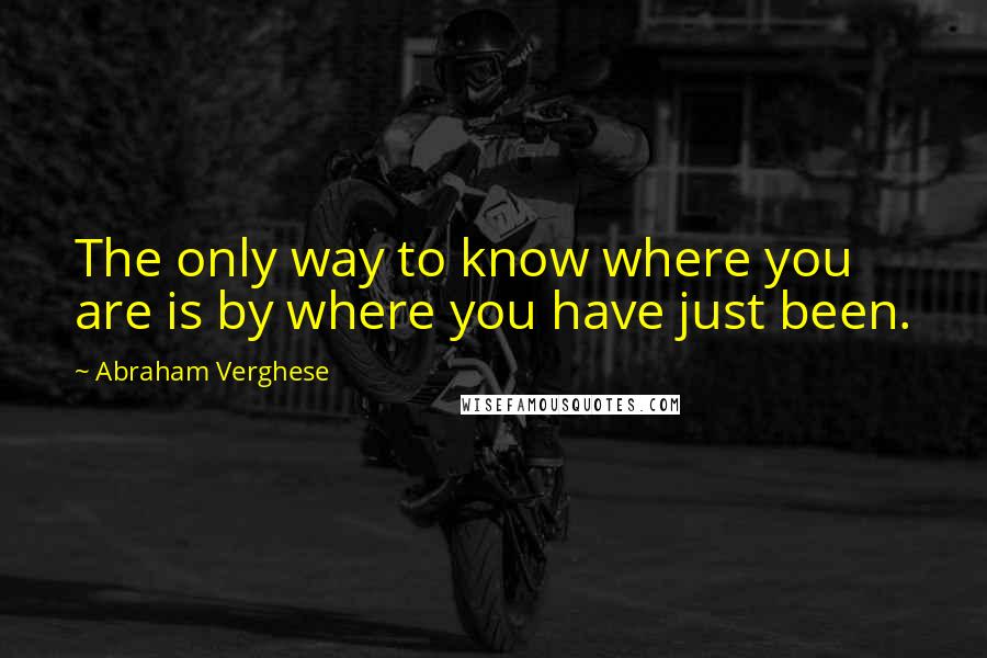 Abraham Verghese Quotes: The only way to know where you are is by where you have just been.