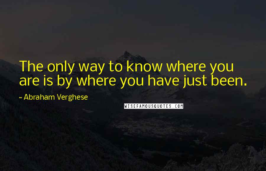 Abraham Verghese Quotes: The only way to know where you are is by where you have just been.