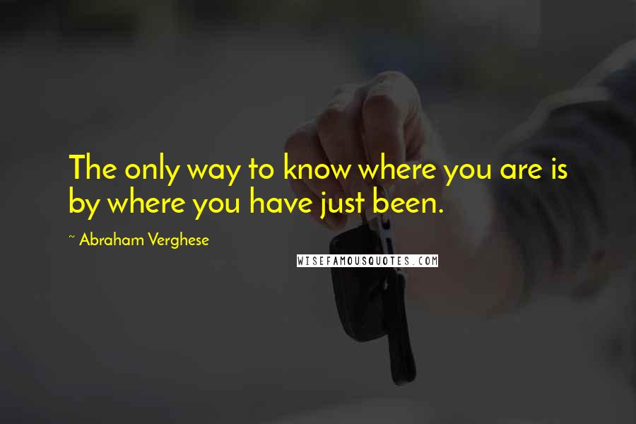 Abraham Verghese Quotes: The only way to know where you are is by where you have just been.