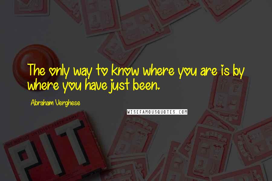 Abraham Verghese Quotes: The only way to know where you are is by where you have just been.